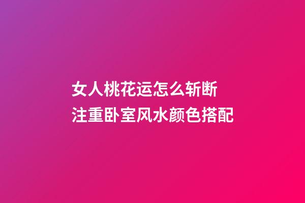 女人桃花运怎么斩断 注重卧室风水颜色搭配